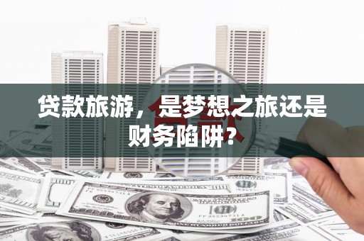 秦汉贷款旅游，是梦想之旅还是财务陷阱？