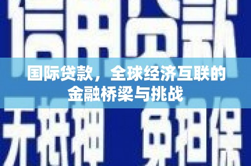 秦汉国际贷款，全球经济互联的金融桥梁与挑战