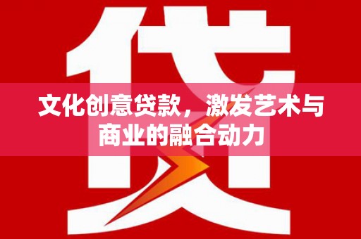 秦汉文化创意贷款，激发艺术与商业的融合动力