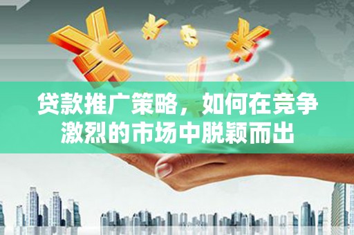 秦汉贷款推广策略，如何在竞争激烈的市场中脱颖而出