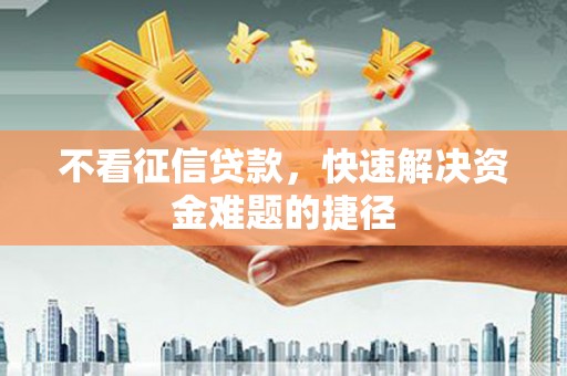 秦汉不看征信贷款，快速解决资金难题的捷径
