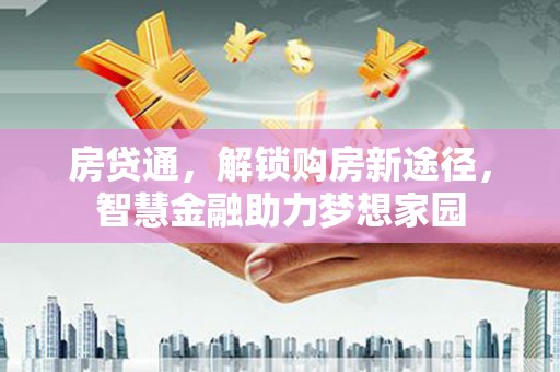 秦汉房贷通，解锁购房新途径，智慧金融助力梦想家园