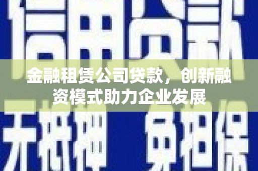 秦汉金融租赁公司贷款，创新融资模式助力企业发展