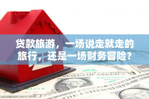 秦汉贷款旅游，一场说走就走的旅行，还是一场财务冒险？