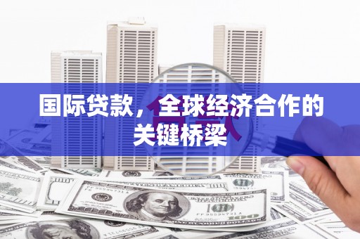 秦汉国际贷款，全球经济合作的关键桥梁