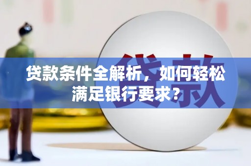 秦汉贷款条件全解析，如何轻松满足银行要求？