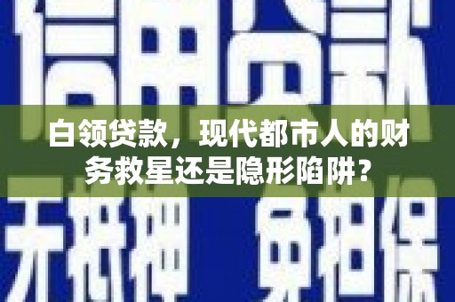 秦汉白领贷款，现代都市人的财务救星还是隐形陷阱？
