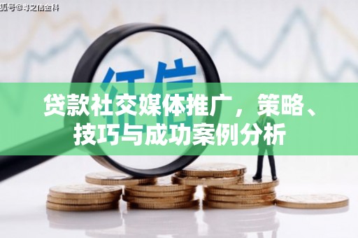 秦汉贷款社交媒体推广，策略、技巧与成功案例分析
