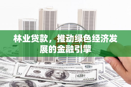 秦汉林业贷款，推动绿色经济发展的金融引擎