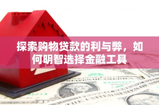 秦汉探索购物贷款的利与弊，如何明智选择金融工具