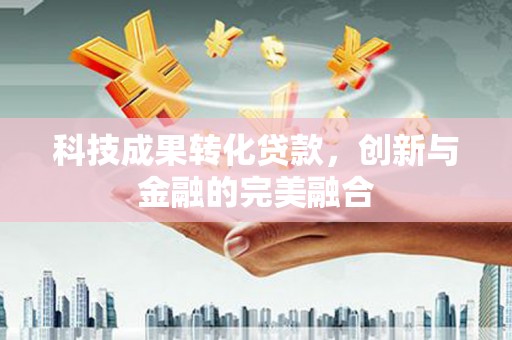 秦汉科技成果转化贷款，创新与金融的完美融合