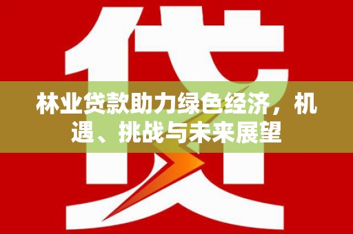 秦汉林业贷款助力绿色经济，机遇、挑战与未来展望