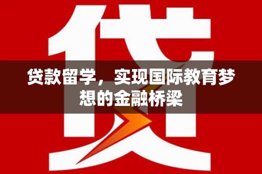 秦汉贷款留学，实现国际教育梦想的金融桥梁