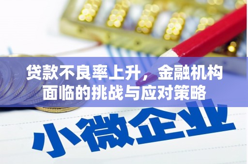 秦汉贷款不良率上升，金融机构面临的挑战与应对策略