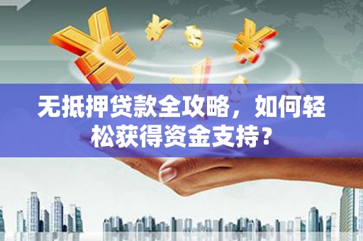秦汉无抵押贷款全攻略，如何轻松获得资金支持？