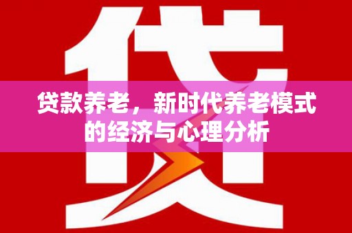 秦汉贷款养老，新时代养老模式的经济与心理分析
