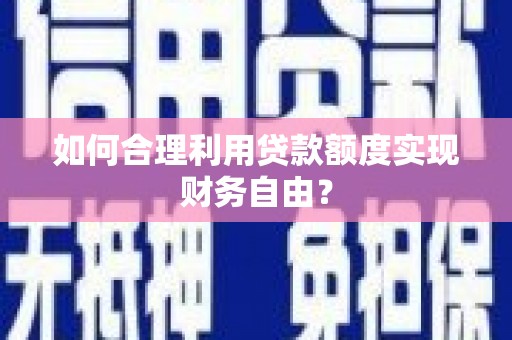 秦汉如何合理利用贷款额度实现财务自由？