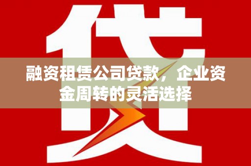 秦汉融资租赁公司贷款，企业资金周转的灵活选择