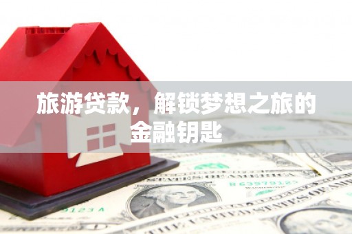 秦汉旅游贷款，解锁梦想之旅的金融钥匙