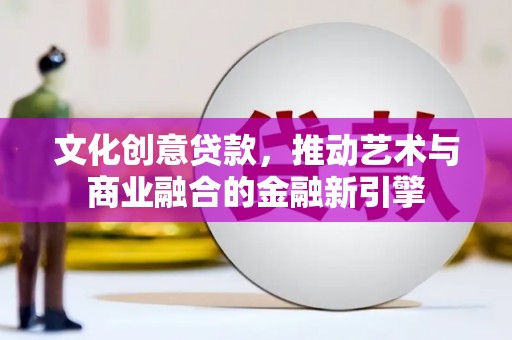 秦汉文化创意贷款，推动艺术与商业融合的金融新引擎