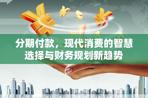 秦汉分期付款，现代消费的智慧选择与财务规划新趋势
