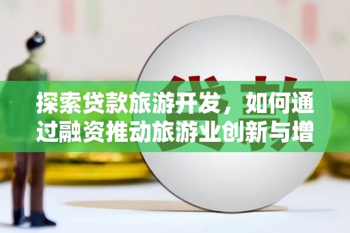 秦汉探索贷款旅游开发，如何通过融资推动旅游业创新与增长