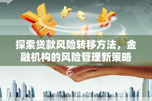 秦汉探索贷款风险转移方法，金融机构的风险管理新策略