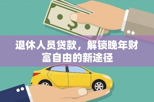 秦汉退休人员贷款，解锁晚年财富自由的新途径