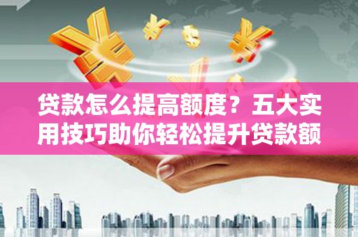 秦汉贷款怎么提高额度？五大实用技巧助你轻松提升贷款额度