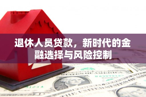 秦汉退休人员贷款，新时代的金融选择与风险控制