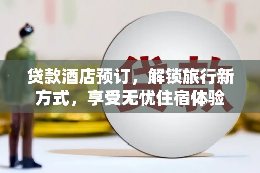 秦汉贷款酒店预订，解锁旅行新方式，享受无忧住宿体验