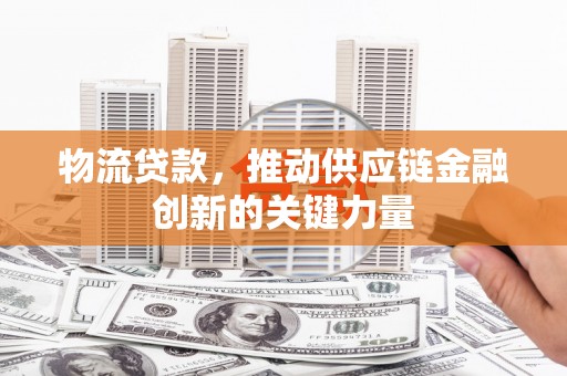秦汉物流贷款，推动供应链金融创新的关键力量