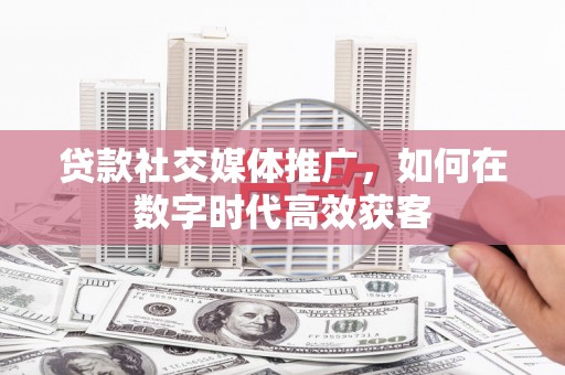 秦汉贷款社交媒体推广，如何在数字时代高效获客