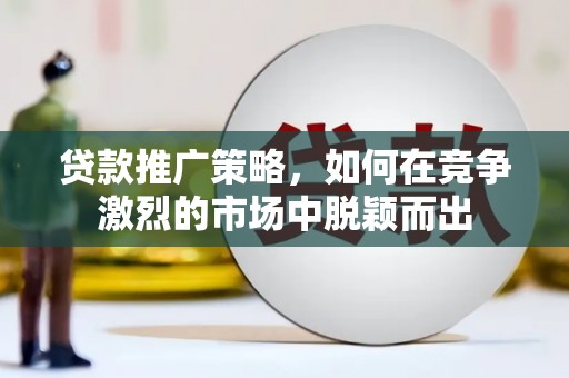 秦汉贷款推广策略，如何在竞争激烈的市场中脱颖而出