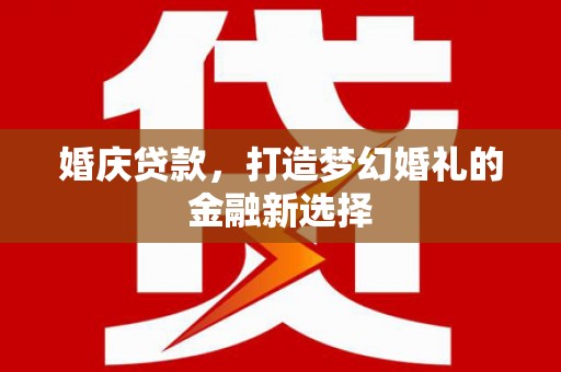 秦汉婚庆贷款，打造梦幻婚礼的金融新选择