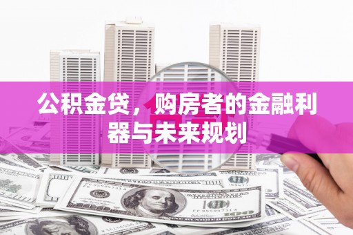 秦汉公积金贷，购房者的金融利器与未来规划