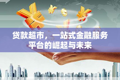 秦汉贷款超市，一站式金融服务平台的崛起与未来