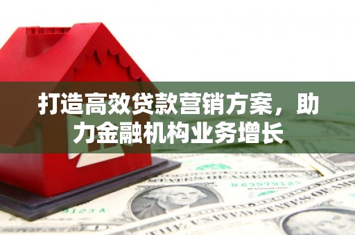 秦汉打造高效贷款营销方案，助力金融机构业务增长