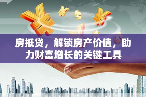 秦汉房抵贷，解锁房产价值，助力财富增长的关键工具
