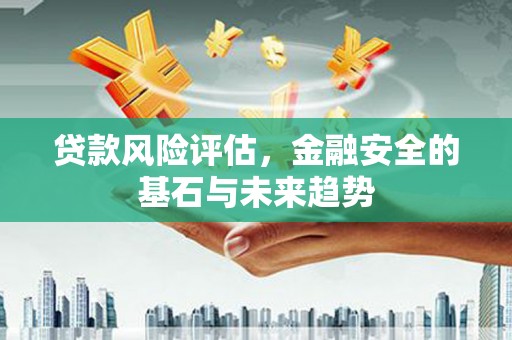秦汉贷款风险评估，金融安全的基石与未来趋势