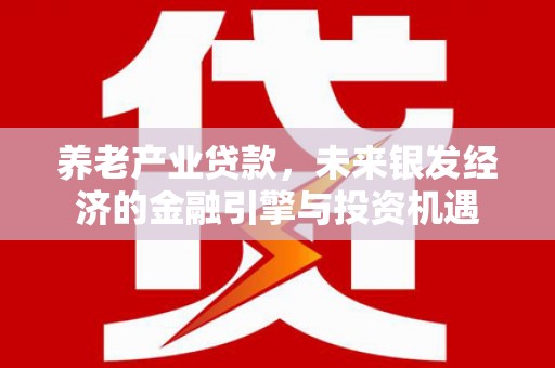 秦汉养老产业贷款，未来银发经济的金融引擎与投资机遇
