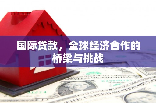 秦汉国际贷款，全球经济合作的桥梁与挑战