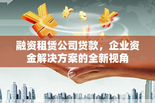 秦汉融资租赁公司贷款，企业资金解决方案的全新视角