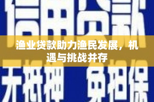 秦汉渔业贷款助力渔民发展，机遇与挑战并存