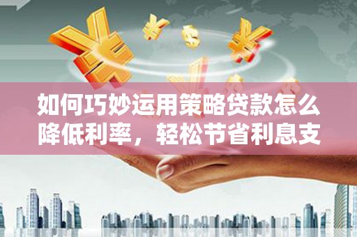 秦汉如何巧妙运用策略贷款怎么降低利率，轻松节省利息支出