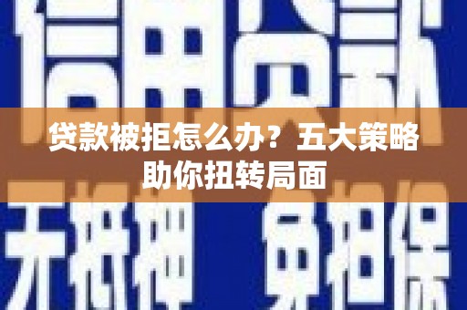 秦汉贷款被拒怎么办？五大策略助你扭转局面