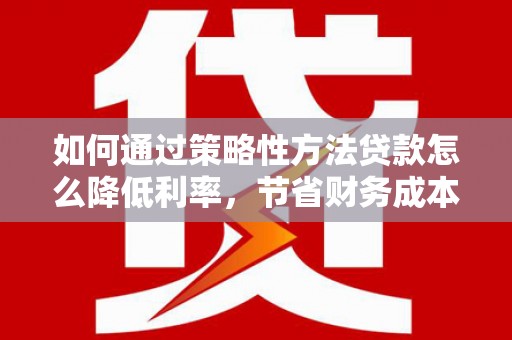 秦汉如何通过策略性方法贷款怎么降低利率，节省财务成本
