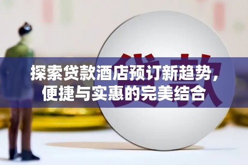 秦汉探索贷款酒店预订新趋势，便捷与实惠的完美结合