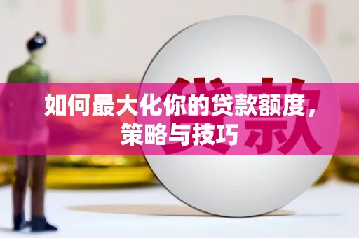 秦汉如何最大化你的贷款额度，策略与技巧