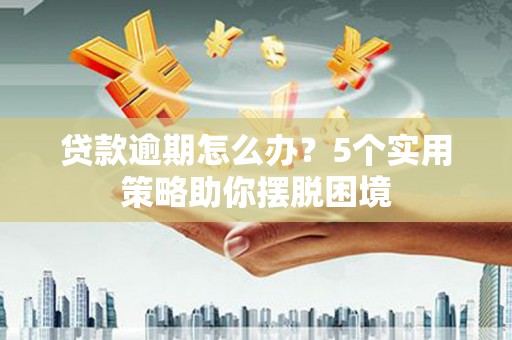 秦汉贷款逾期怎么办？5个实用策略助你摆脱困境